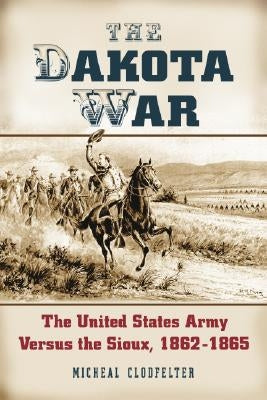The Dakota War: The United States Army Versus the Sioux, 1862-1865 by Clodfelter, Micheal