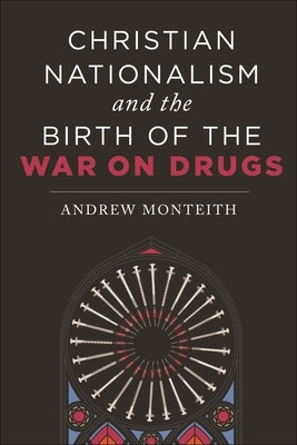 Christian Nationalism and the Birth of the War on Drugs by Monteith, Andrew