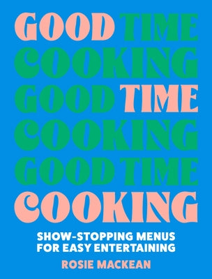 Good Time Cooking: Show-Stopping Menus for Easy Entertaining by Mackean, Rosie