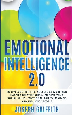 Emotional Intelligence 2.0: To live a better life, success at work and happier relationships. Improve your social skills, emotional agility, manag by Griffith, Joseph