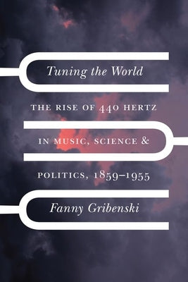 Tuning the World: The Rise of 440 Hertz in Music, Science, and Politics, 1859-1955 by Gribenski, Fanny