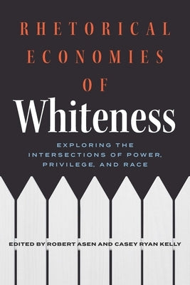 Rhetorical Economies of Whiteness: Exploring the Intersections of Power, Privilege, and Race by Asen, Robert