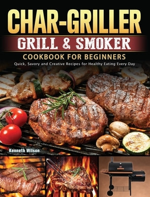 Char-Griller Grill & Smoker Cookbook For Beginners: Quick, Savory and Creative Recipes for Healthy Eating Every Day by Wilson, Kenneth