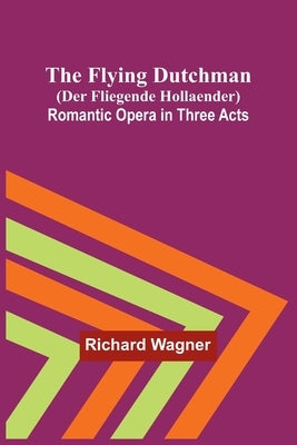 The Flying Dutchman (Der Fliegende Hollaender): Romantic Opera in Three Acts by Wagner, Richard