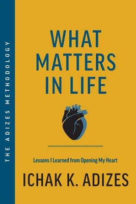 What Matters in Life: Lessons I Learned from Opening My Heart by Adizes, Ichak K.
