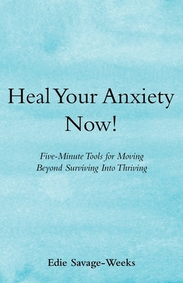 Heal Your Anxiety Now!: Five-Minute Tools for Moving Beyond Surviving into Thriving by Savage-Weeks, Edie