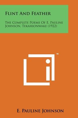 Flint and Feather: The Complete Poems of E. Pauline Johnson, Tekahionwake (1922) by Johnson, E. Pauline