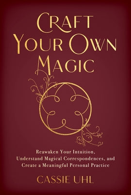 Craft Your Own Magic: Reawaken Your Intuition, Understand Magical Correspondences, and Create a Meaningful Personal Practice by Uhl, Cassie