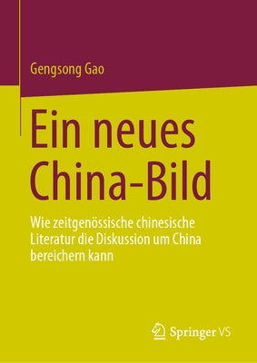 Ein Neues China-Bild: Wie Zeitgenössische Chinesische Literatur Die Diskussion Um China Bereichern Kann by Gao, Gengsong