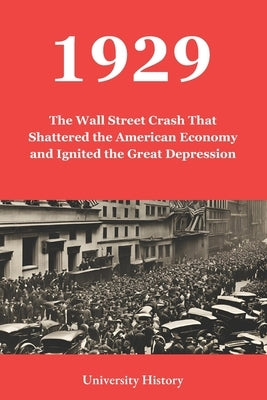 1929: The Wall Street Crash That Shattered the American Economy and Ignited the Great Depression by University History