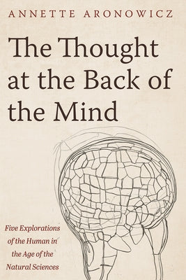 The Thought at the Back of the Mind: Five Explorations of the Human in the Age of the Natural Sciences by Aronowicz, Annette