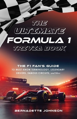 The Ultimate Formula 1 Trivia Book: The F1 Fan's Guide to Must-Know Terminology, Legendary Drivers, Famous Circuits, and More (Including Facts on Lewi by Johnson, Bernadette