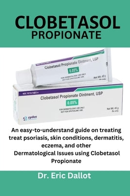 Clobetasol propionate: An easy-to-understand guide on treating treat psoriasis, skin conditions, dermatitis, eczema, and other Dermatological by Dallot, Eric