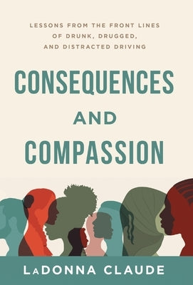 Consequences and Compassion: Lessons from the Front Lines of Drunk, Drugged, and Distracted Driving by Claude, Ladonna