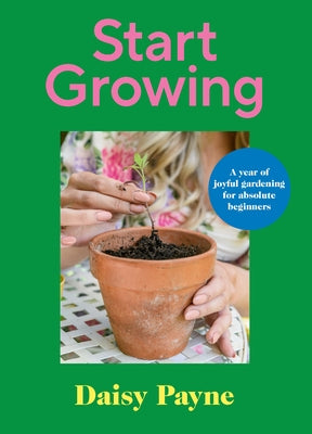 Start Growing: A Year of Joyful Gardening Projects for Beginners by Payne, Daisy