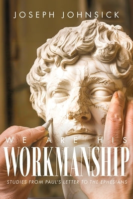 We Are His Workmanship: Studies From Paul's Letter to the Ephesians by Johnsick, Joseph