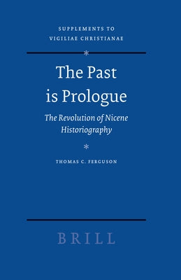 The Past Is Prologue: The Revolution of Nicene Historiography by Ferguson, Thomas C.