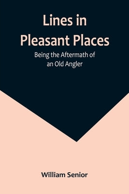 Lines in Pleasant Places: Being the Aftermath of an Old Angler by Senior, William