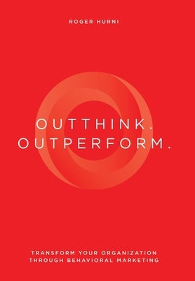 Outthink. Outperform.: Transform Your Organization Through Behavioral Marketing by Hurni, Roger