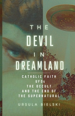 The Devil in Dreamland: Catholic Faith, UFOs, the Occult and the End of the Supernatural by Bielski, Ursula