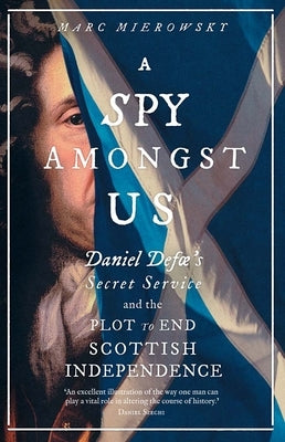 A Spy Amongst Us: Daniel Defoe's Secret Service and the Plot to End Scottish Independence by Mierowsky, Marc