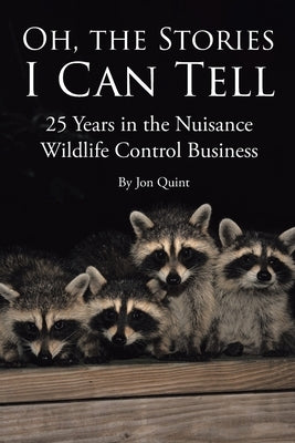 Oh, the Stories I Can Tell: 25 Years in the Nuisance Wildlife Control Business by Quint, Jon