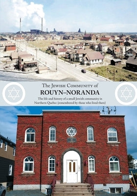 The Jewish Community of Rouyn-Noranda: The life and history of a small Jewish community in Northern Quebec (remembered by those who lived there) by Former Residents, Rouyn-Noranda