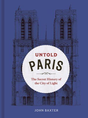 Untold Paris: The Secret History of the City of Light by Baxter, John
