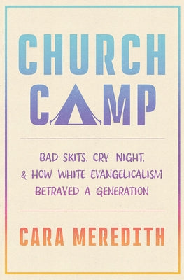 Church Camp: Bad Skits, Cry Night, and How White Evangelicalism Betrayed a Generation by Meredith, Cara