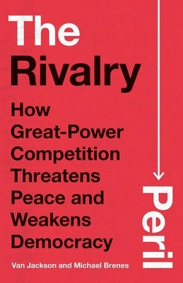 The Rivalry Peril: How Great-Power Competition Threatens Peace and Weakens Democracy by Jackson, Van