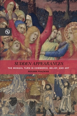 Sudden Appearances: The Mongol Turn in Commerce, Belief, and Art by Prazniak, Roxann