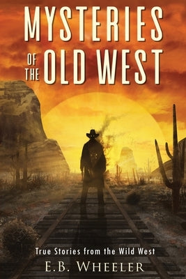 Mysteries of the Old West: True Stories from the Wild West: True Stories: Mysteries in History for Boys and Girls by Wheeler, E. B.