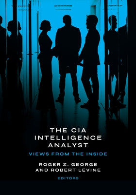 The CIA Intelligence Analyst: Views from the Inside by George, Roger Z.