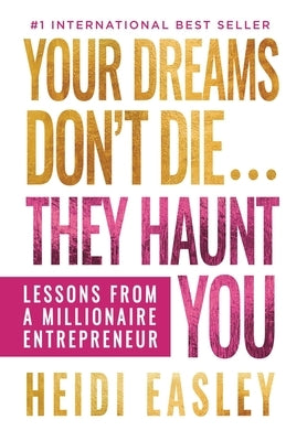 Your Dreams Don't Die... They Haunt You: Lessons from a Millionaire Entrepreneur by Easley, Heidi