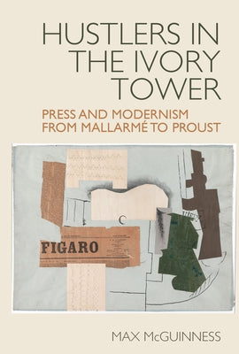 Hustlers in the Ivory Tower: Press and Modernism from Mallarmé to Proust by McGuinness, Max