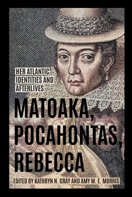 Matoaka, Pocahontas, Rebecca: Her Atlantic Identities and Afterlives by Gray, Kathryn N.