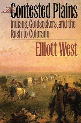 The Contested Plains: Indians, Goldseekers, & the Rush to Colorado by West, Elliott