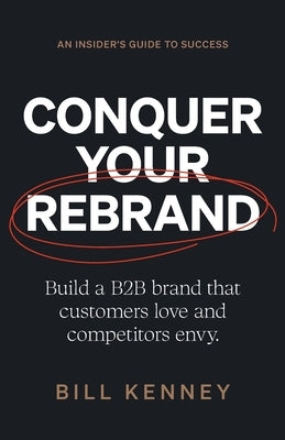 Conquer Your Rebrand: Build a B2B Brand That Customers Love and Competitors Envy by Kenney, Bill