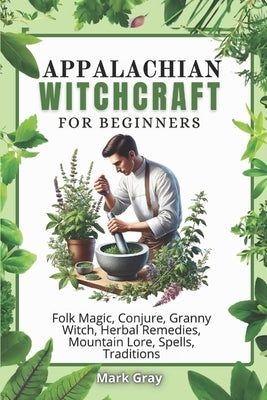 Appalachian Witchcraft: Folk Magic, Conjure, Granny Witch, Herbal Remedies, Mountain Lore, Spells, Traditions by Gray, Mark