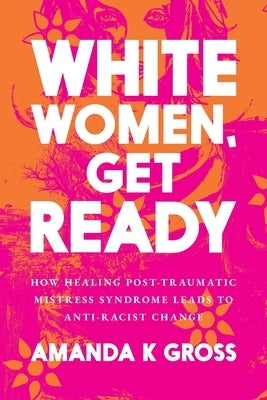 White Women, Get Ready: How Healing Post-Traumatic Mistress Syndrome Leads to Anti-Racist Change by Gross, Amanda K.