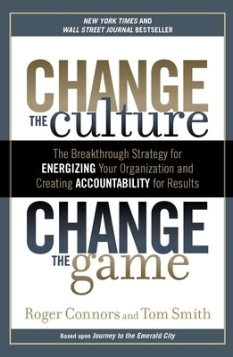 Change the Culture, Change the Game: The Breakthrough Strategy for Energizing Your Organization and Creating Accountability for Results by Connors, Roger