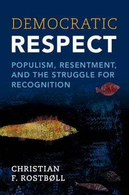 Democratic Respect: Populism, Resentment, and the Struggle for Recognition by Rostb&#248;ll, Christian F.