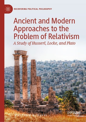 Ancient and Modern Approaches to the Problem of Relativism: A Study of Husserl, Locke, and Plato by Davis, Matthew K.