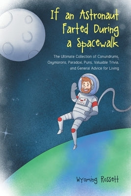 If an Astronaut Farted During a Spacewalk: The Ultimate Collection of Conundrums, Oxymorons, Paradoxi, Puns, Valuable Trivia, and General Advice for L by Rossett, Wyoming