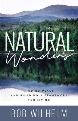 Natural Wonders: Finding Peace and Building a Framework for Living by Wilhelm, Bob