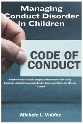 Managing Conduct Disorder in Children: Evidence-Based Practical Strategies and Interventions for Creating Supportive Learning Environments, Positive B by Valdez, Michele L.