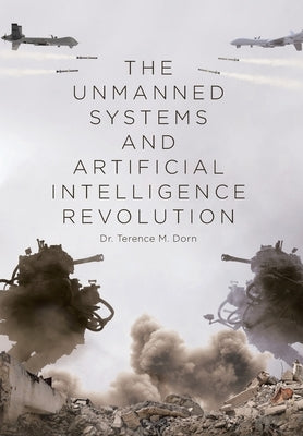 The Unmanned Systems and Artificial Intelligence Revolution by Dorn, Terence M.