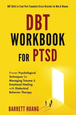 DBT Workbook For PTSD: Proven Psychological Techniques for Managing Trauma & Emotional Healing with Dialectical Behavior Therapy DBT Skills to Treat P by Huang, Barrett
