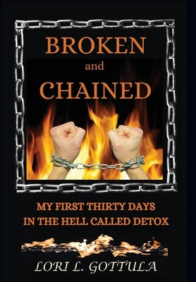 Broken and Chained: My First Thirty Days in the Hell Called Detox by Gottula, Lori L.