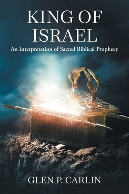 King of Israel: An Interpretation of Sacred Biblical Prophecy by Carlin, Glen P.